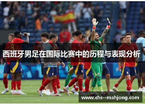 西班牙男足在国际比赛中的历程与表现分析 