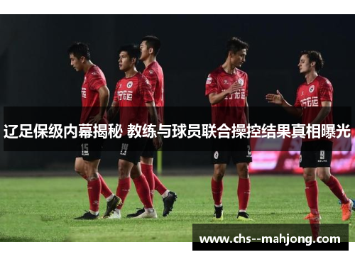 辽足保级内幕揭秘 教练与球员联合操控结果真相曝光