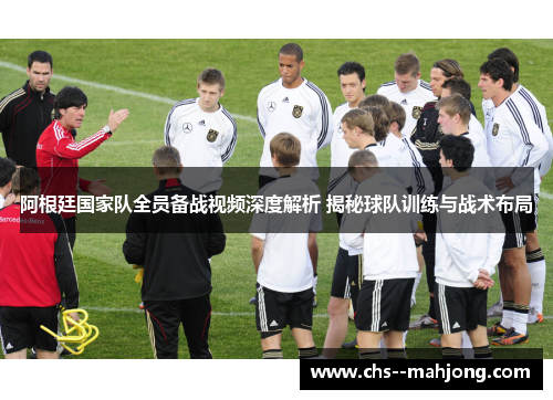 阿根廷国家队全员备战视频深度解析 揭秘球队训练与战术布局