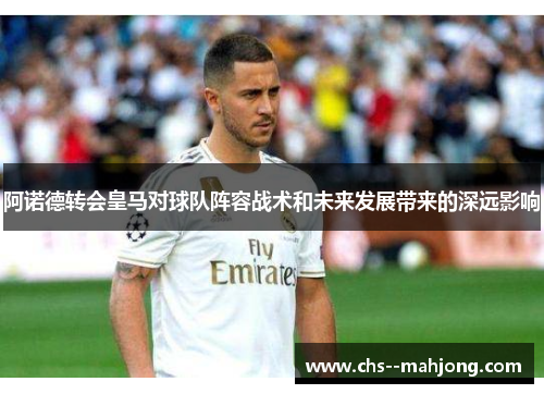 阿诺德转会皇马对球队阵容战术和未来发展带来的深远影响