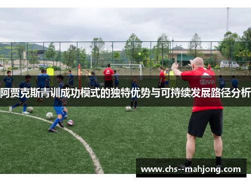 阿贾克斯青训成功模式的独特优势与可持续发展路径分析