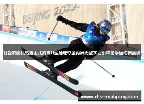 谷爱凌崇礼站自由式滑雪U型场地夺金再展无敌实力引领冬季运动新高峰