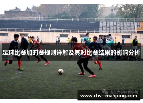 足球比赛加时赛规则详解及其对比赛结果的影响分析 足球比赛加时赛规则详解及其对比赛结果的影响分析
