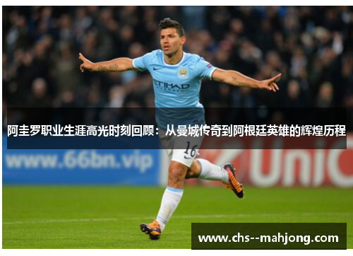 阿圭罗职业生涯高光时刻回顾:从曼城传奇到阿根廷英雄的辉煌历程 阿圭罗职业生涯高光时刻回顾:从曼城传奇到阿根廷英雄的辉煌历程
