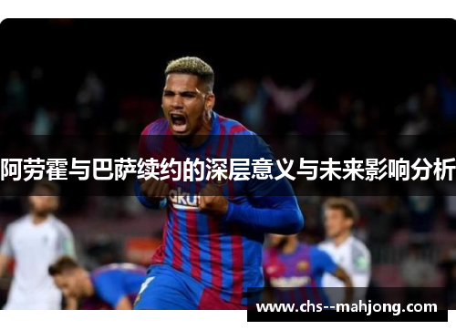 阿劳霍与巴萨续约的深层意义与未来影响分析 阿劳霍与巴萨续约的深层意义与未来影响分析