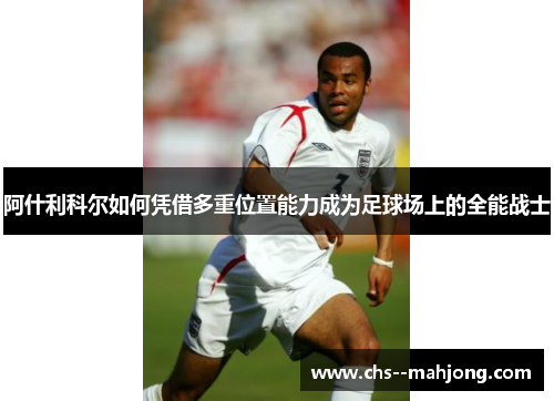 阿什利科尔如何凭借多重位置能力成为足球场上的全能战士 阿什利科尔如何凭借多重位置能力成为足球场上的全能战士
