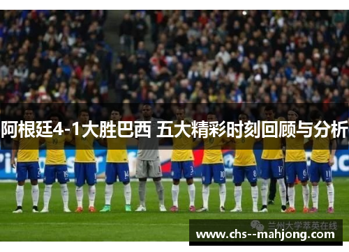 阿根廷4-1大胜巴西 五大精彩时刻回顾与分析