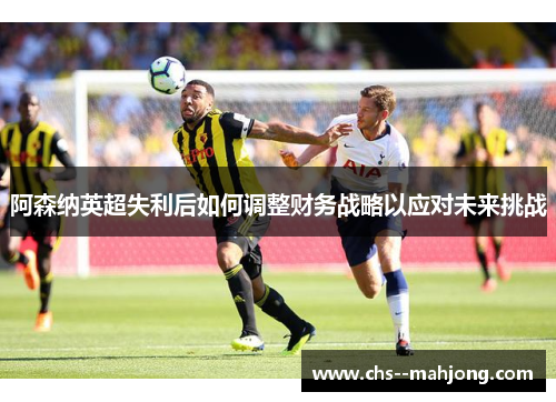 阿森纳英超失利后如何调整财务战略以应对未来挑战