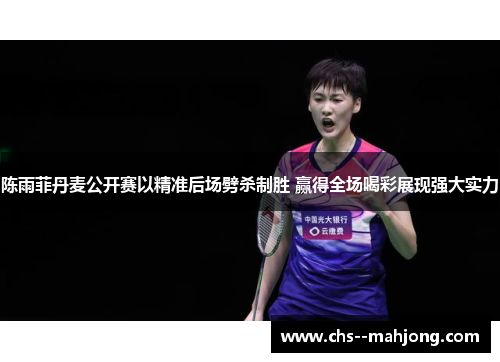 陈雨菲丹麦公开赛以精准后场劈杀制胜 赢得全场喝彩展现强大实力