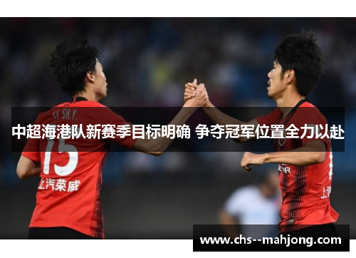 中超海港队新赛季目标明确 争夺冠军位置全力以赴 中超海港队新赛季目标明确 争夺冠军位置全力以赴