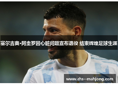 塞尔吉奥·阿圭罗因心脏问题宣布退役 结束辉煌足球生涯