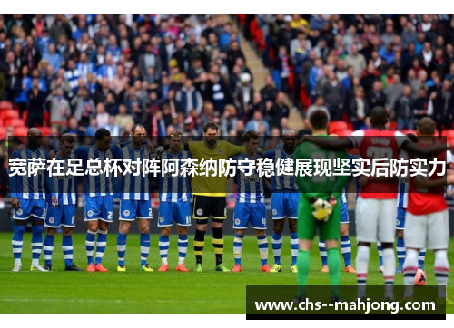 宽萨在足总杯对阵阿森纳防守稳健展现坚实后防实力