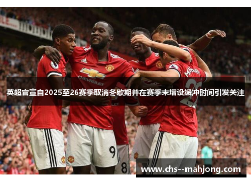英超官宣自2025至26赛季取消冬歇期并在赛季末增设缓冲时间引发关注