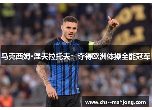 马克西姆·涅夫拉托夫：夺得欧洲体操全能冠军