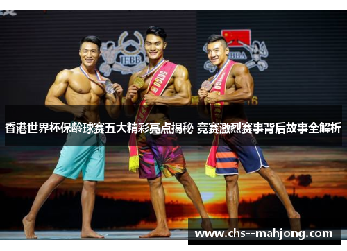 香港世界杯保龄球赛五大精彩亮点揭秘 竞赛激烈赛事背后故事全解析