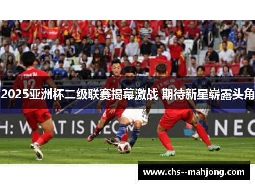 2025亚洲杯二级联赛揭幕激战 期待新星崭露头角