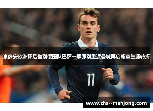 京多安欧洲杯后告别德国队巴萨一季即别重返曼城再启新章生涯转折 京多安欧洲杯后告别德国队巴萨一季即别重返曼城再启新章生涯转折