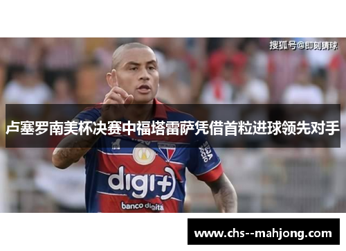 卢塞罗南美杯决赛中福塔雷萨凭借首粒进球领先对手 卢塞罗南美杯决赛中福塔雷萨凭借首粒进球领先对手