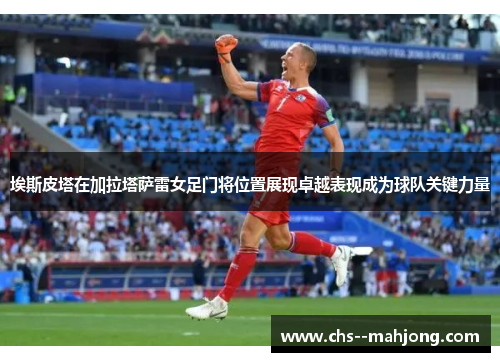 埃斯皮塔在加拉塔萨雷女足门将位置展现卓越表现成为球队关键力量