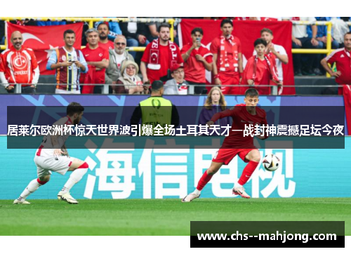 居莱尔欧洲杯惊天世界波引爆全场土耳其天才一战封神震撼足坛今夜 居莱尔欧洲杯惊天世界波引爆全场土耳其天才一战封神震撼足坛今夜