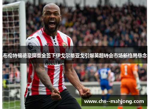 布伦特福德豪掷重金签下伊戈尔蒂亚戈引爆英超转会市场新格局悬念 布伦特福德豪掷重金签下伊戈尔蒂亚戈引爆英超转会市场新格局悬念