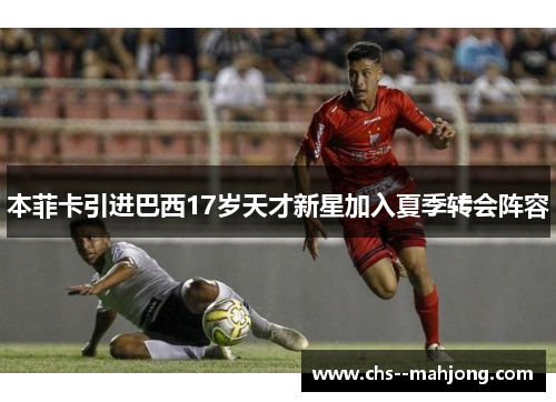 本菲卡引进巴西17岁天才新星加入夏季转会阵容 本菲卡引进巴西17岁天才新星加入夏季转会阵容