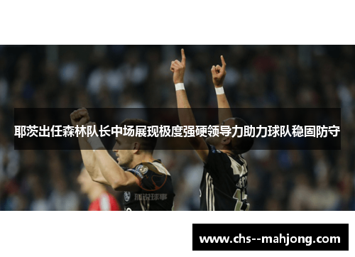耶茨出任森林队长中场展现极度强硬领导力助力球队稳固防守