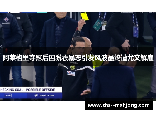 阿莱格里夺冠后因脱衣暴怒引发风波最终遭尤文解雇 阿莱格里夺冠后因脱衣暴怒引发风波最终遭尤文解雇